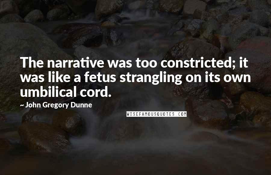 John Gregory Dunne Quotes: The narrative was too constricted; it was like a fetus strangling on its own umbilical cord.