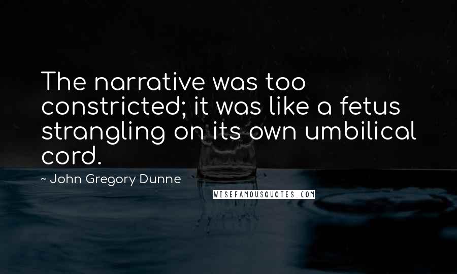 John Gregory Dunne Quotes: The narrative was too constricted; it was like a fetus strangling on its own umbilical cord.