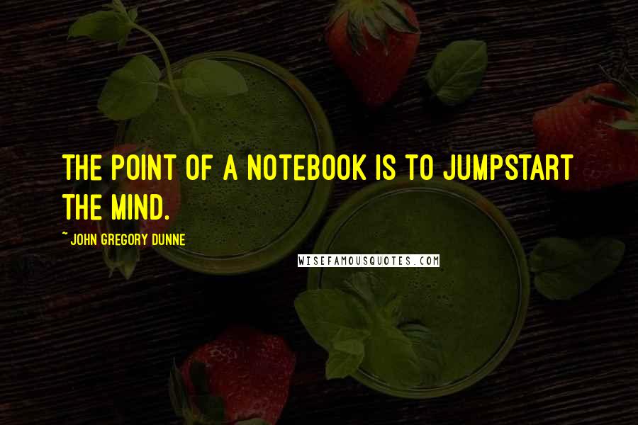 John Gregory Dunne Quotes: The point of a notebook is to jumpstart the mind.