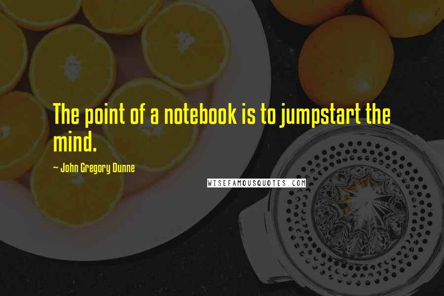 John Gregory Dunne Quotes: The point of a notebook is to jumpstart the mind.