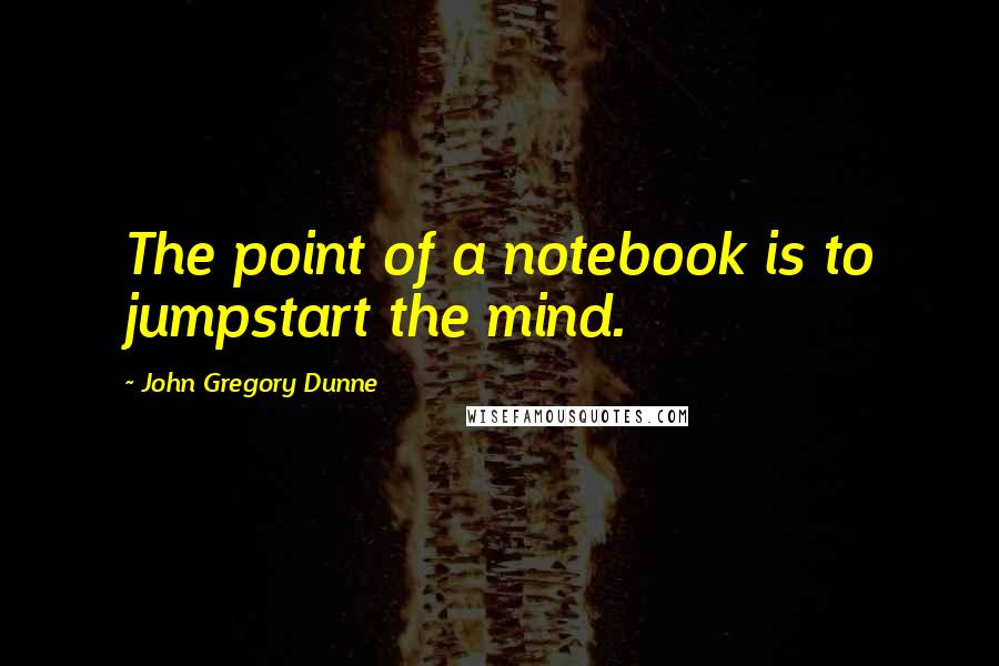 John Gregory Dunne Quotes: The point of a notebook is to jumpstart the mind.