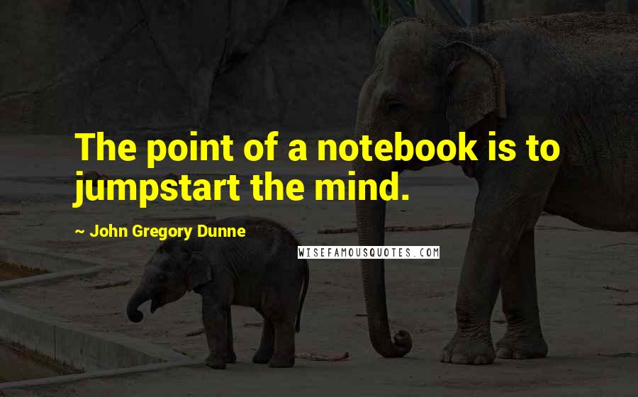 John Gregory Dunne Quotes: The point of a notebook is to jumpstart the mind.