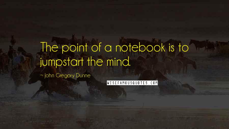 John Gregory Dunne Quotes: The point of a notebook is to jumpstart the mind.