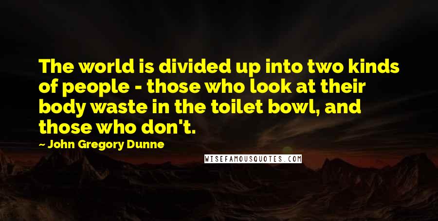 John Gregory Dunne Quotes: The world is divided up into two kinds of people - those who look at their body waste in the toilet bowl, and those who don't.