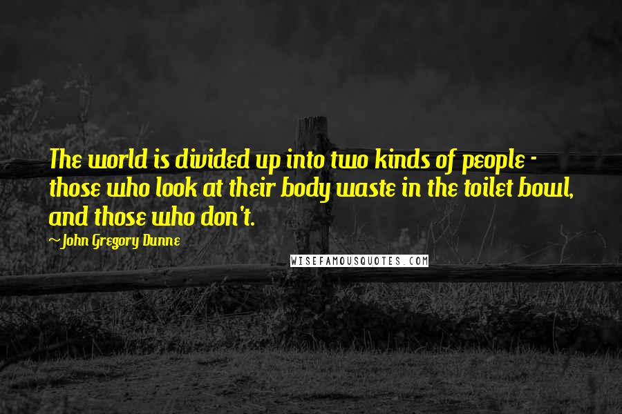 John Gregory Dunne Quotes: The world is divided up into two kinds of people - those who look at their body waste in the toilet bowl, and those who don't.