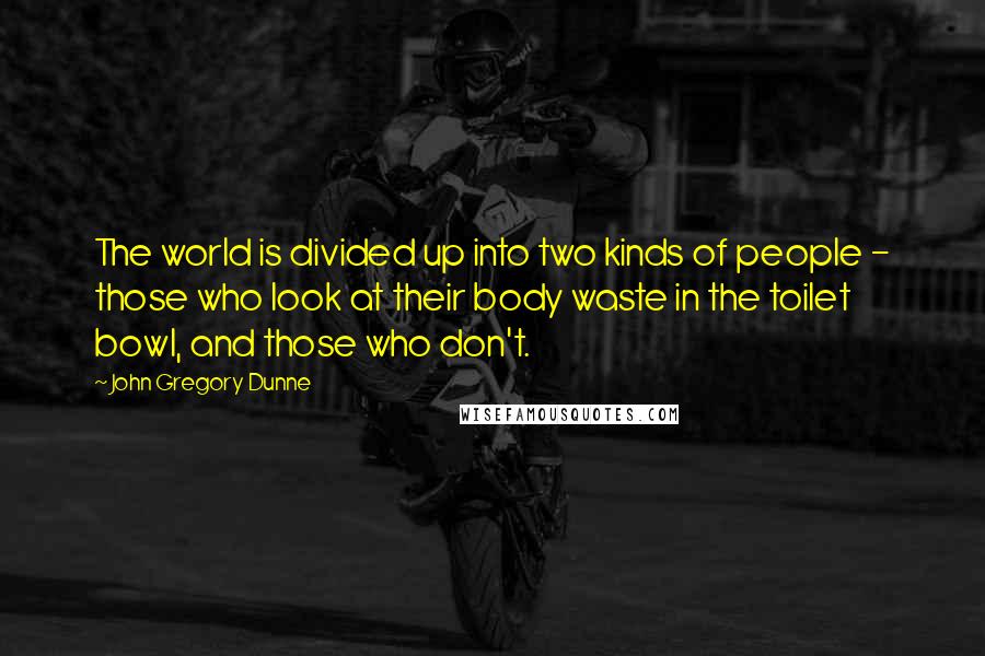 John Gregory Dunne Quotes: The world is divided up into two kinds of people - those who look at their body waste in the toilet bowl, and those who don't.