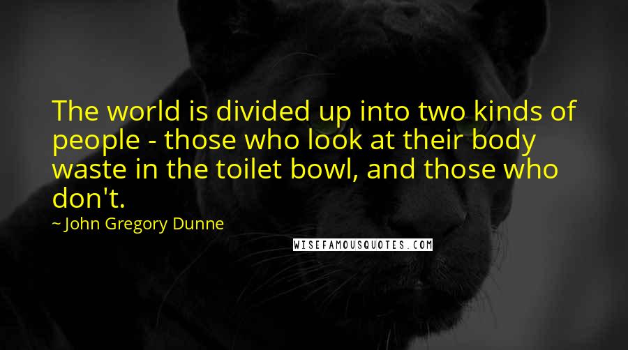 John Gregory Dunne Quotes: The world is divided up into two kinds of people - those who look at their body waste in the toilet bowl, and those who don't.