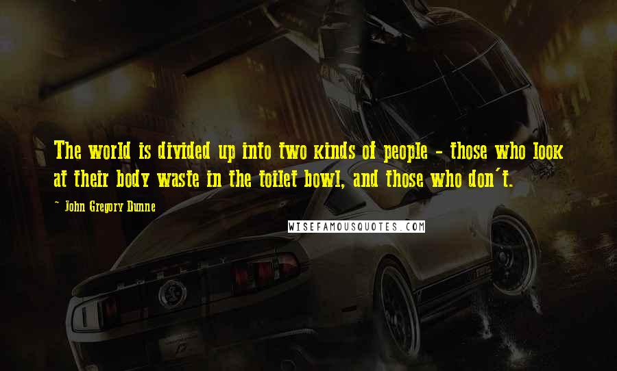 John Gregory Dunne Quotes: The world is divided up into two kinds of people - those who look at their body waste in the toilet bowl, and those who don't.