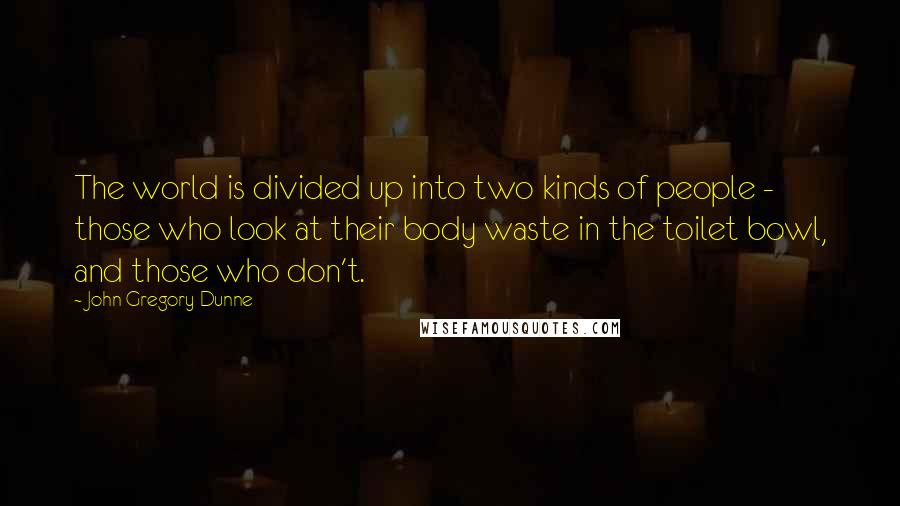 John Gregory Dunne Quotes: The world is divided up into two kinds of people - those who look at their body waste in the toilet bowl, and those who don't.