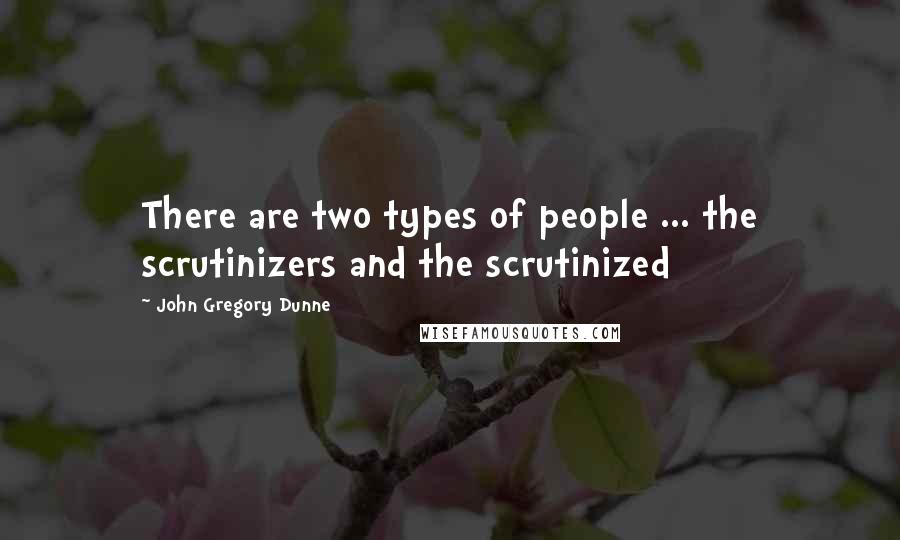 John Gregory Dunne Quotes: There are two types of people ... the scrutinizers and the scrutinized