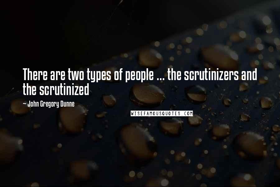 John Gregory Dunne Quotes: There are two types of people ... the scrutinizers and the scrutinized