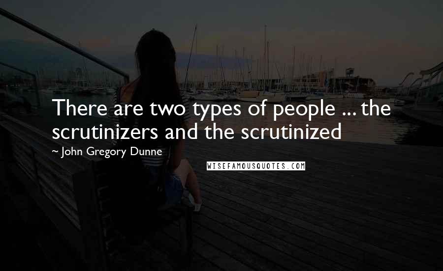 John Gregory Dunne Quotes: There are two types of people ... the scrutinizers and the scrutinized