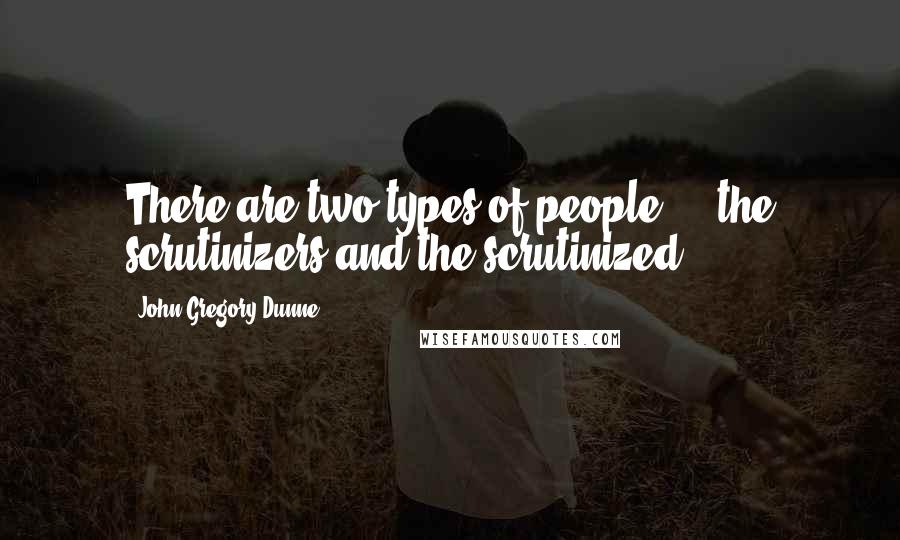 John Gregory Dunne Quotes: There are two types of people ... the scrutinizers and the scrutinized