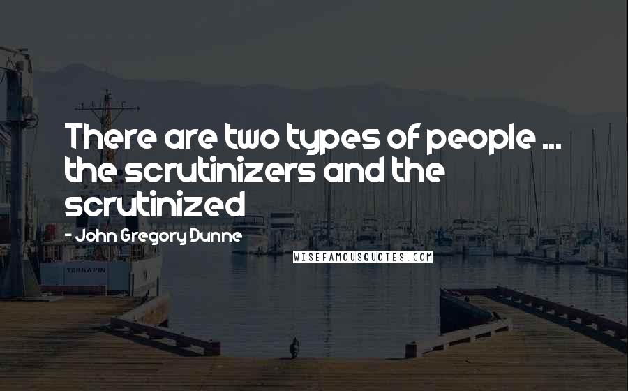 John Gregory Dunne Quotes: There are two types of people ... the scrutinizers and the scrutinized