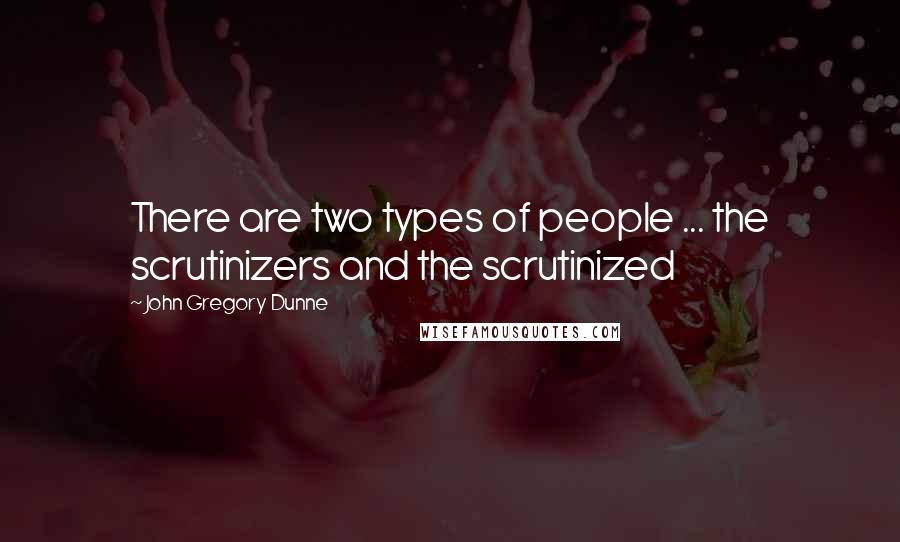 John Gregory Dunne Quotes: There are two types of people ... the scrutinizers and the scrutinized