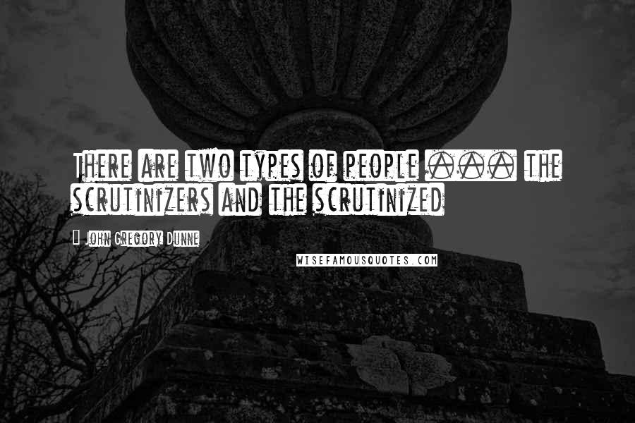 John Gregory Dunne Quotes: There are two types of people ... the scrutinizers and the scrutinized