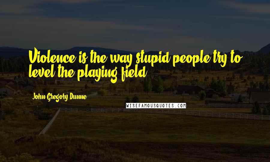 John Gregory Dunne Quotes: Violence is the way stupid people try to level the playing field.