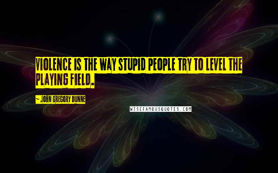 John Gregory Dunne Quotes: Violence is the way stupid people try to level the playing field.