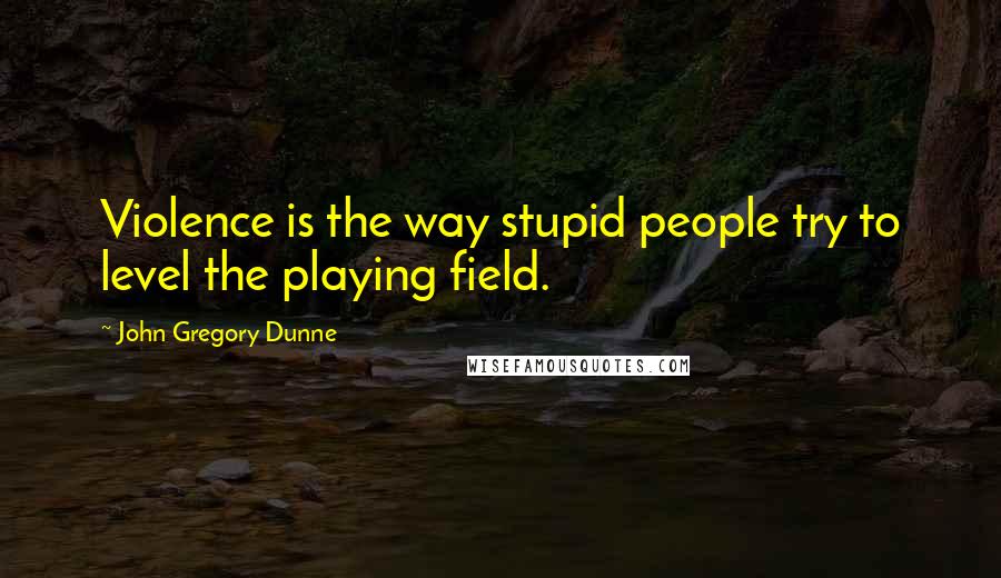 John Gregory Dunne Quotes: Violence is the way stupid people try to level the playing field.