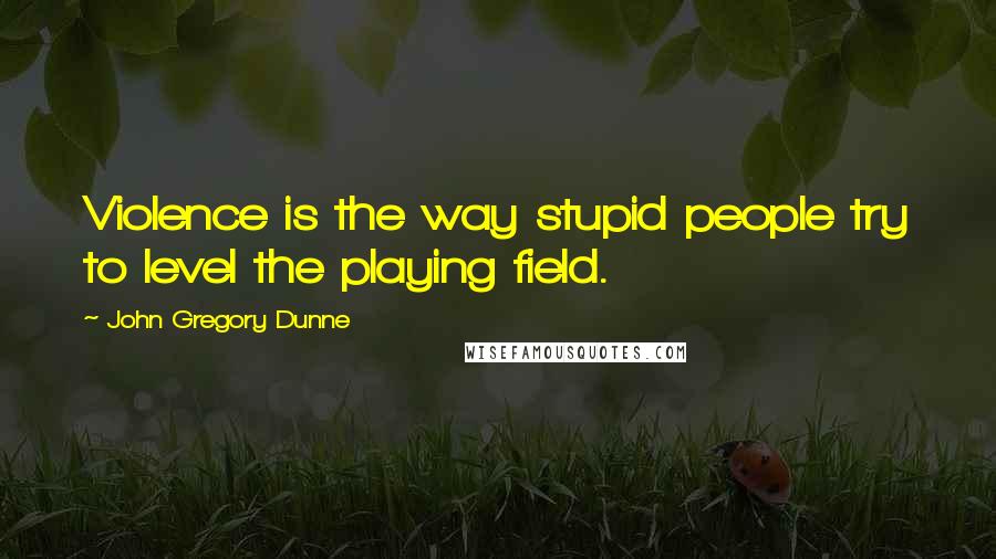 John Gregory Dunne Quotes: Violence is the way stupid people try to level the playing field.