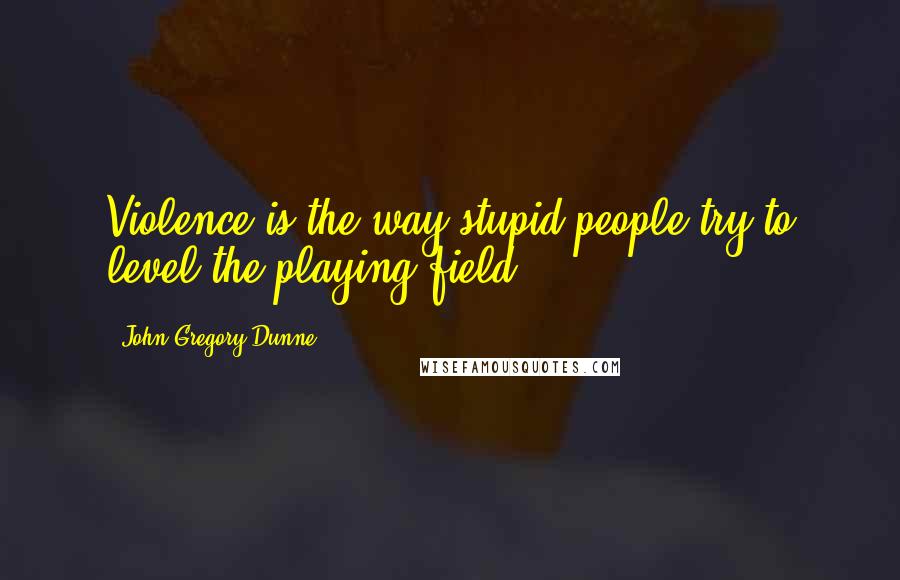 John Gregory Dunne Quotes: Violence is the way stupid people try to level the playing field.