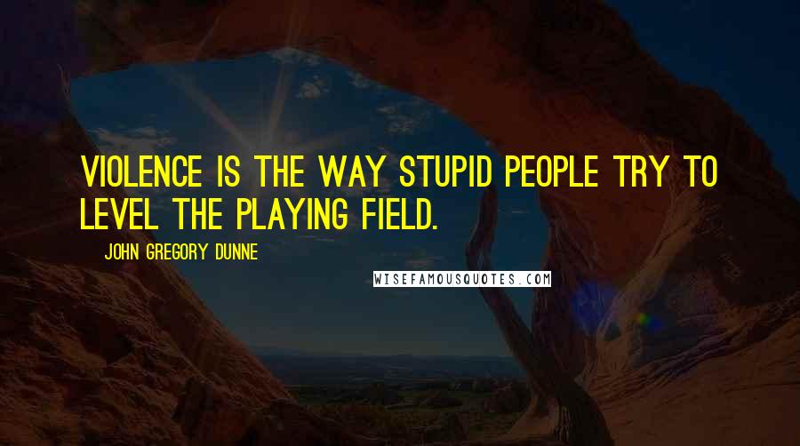 John Gregory Dunne Quotes: Violence is the way stupid people try to level the playing field.