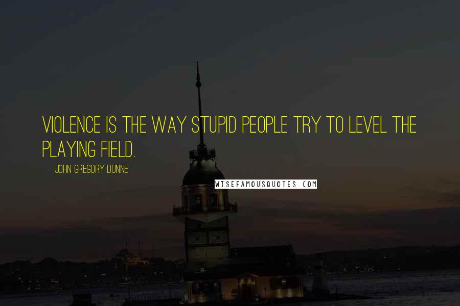 John Gregory Dunne Quotes: Violence is the way stupid people try to level the playing field.