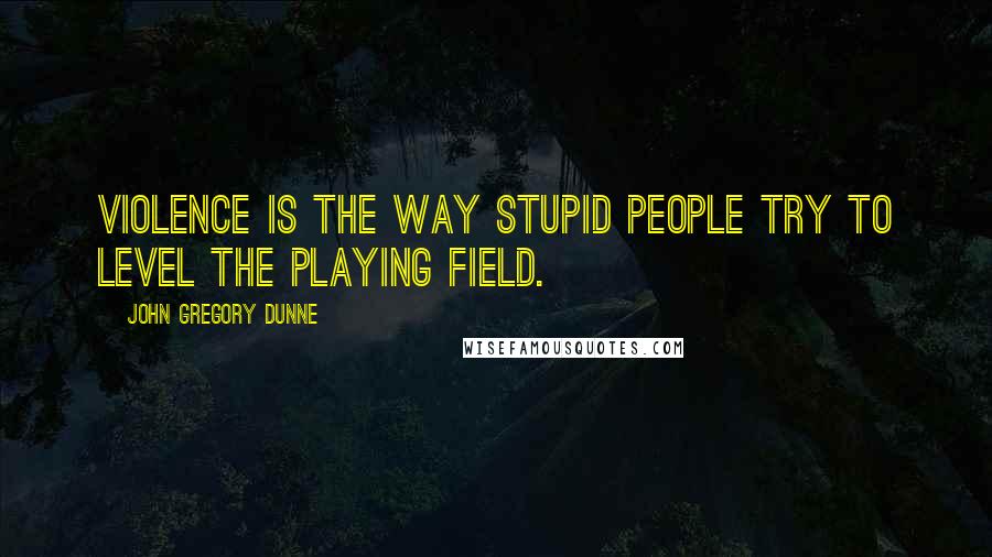 John Gregory Dunne Quotes: Violence is the way stupid people try to level the playing field.