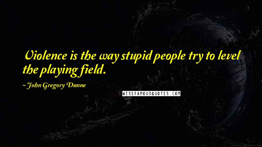 John Gregory Dunne Quotes: Violence is the way stupid people try to level the playing field.