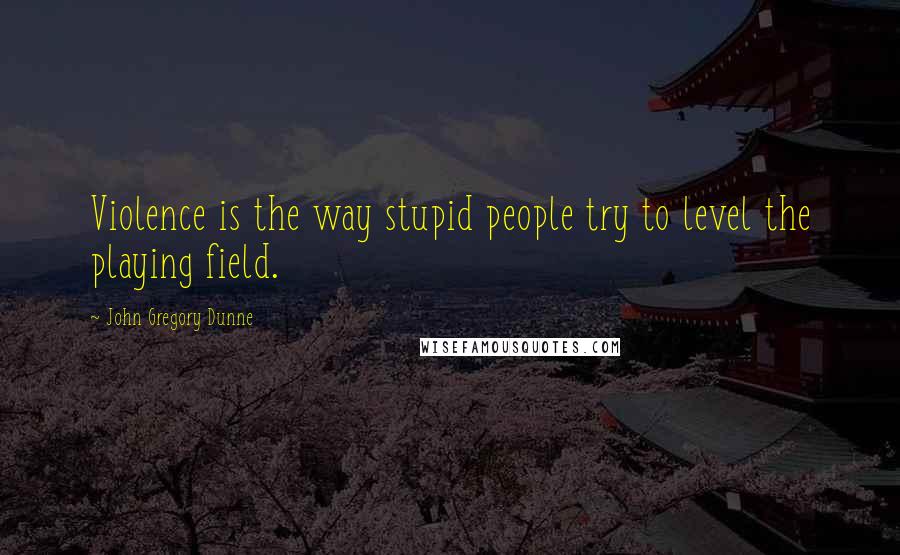 John Gregory Dunne Quotes: Violence is the way stupid people try to level the playing field.