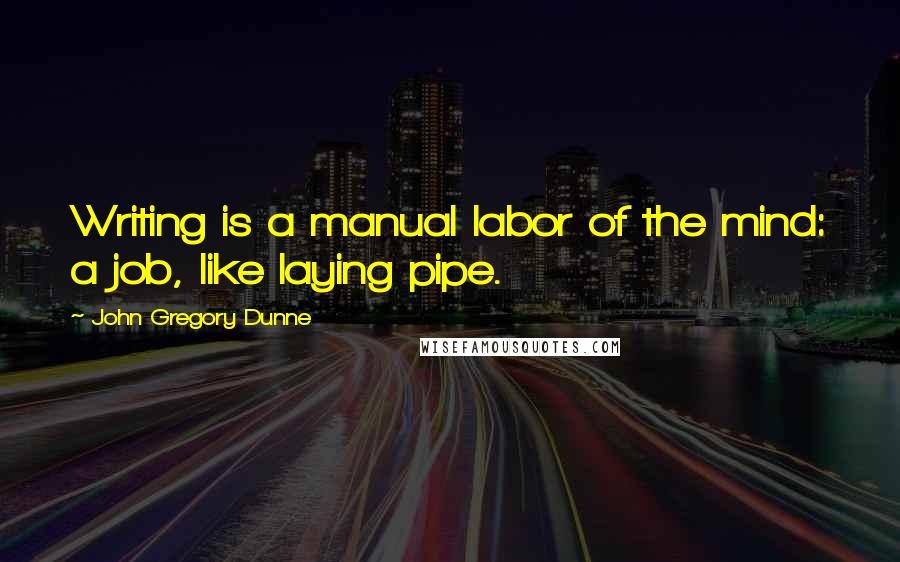John Gregory Dunne Quotes: Writing is a manual labor of the mind: a job, like laying pipe.