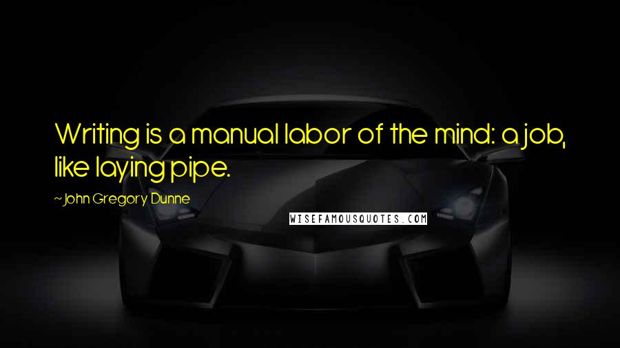 John Gregory Dunne Quotes: Writing is a manual labor of the mind: a job, like laying pipe.