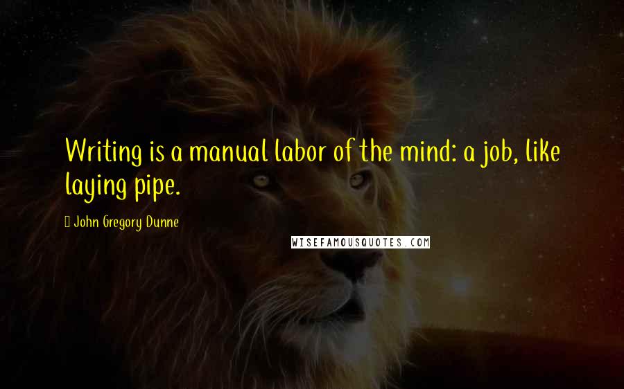 John Gregory Dunne Quotes: Writing is a manual labor of the mind: a job, like laying pipe.