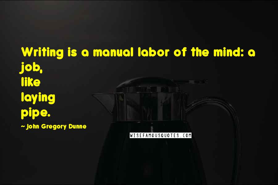 John Gregory Dunne Quotes: Writing is a manual labor of the mind: a job, like laying pipe.