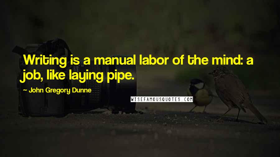 John Gregory Dunne Quotes: Writing is a manual labor of the mind: a job, like laying pipe.