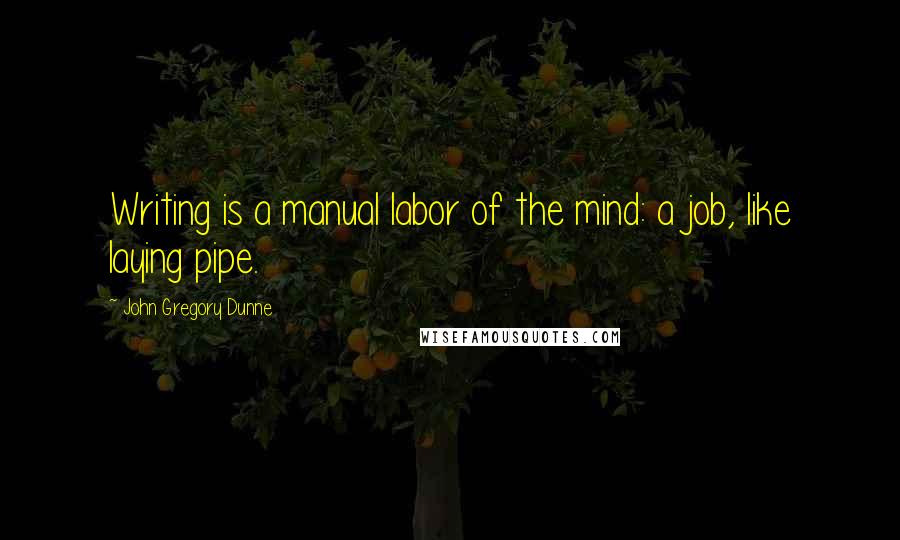 John Gregory Dunne Quotes: Writing is a manual labor of the mind: a job, like laying pipe.