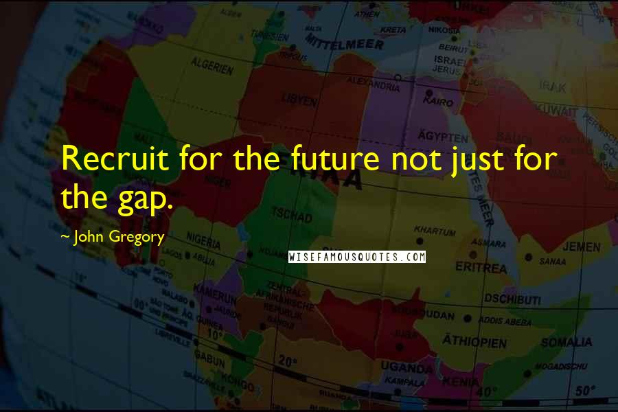 John Gregory Quotes: Recruit for the future not just for the gap.