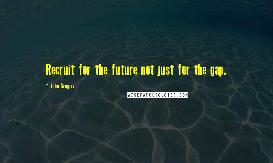 John Gregory Quotes: Recruit for the future not just for the gap.