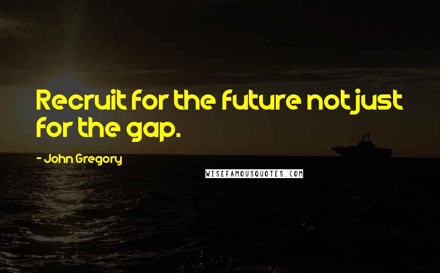 John Gregory Quotes: Recruit for the future not just for the gap.