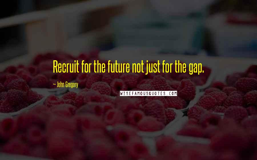 John Gregory Quotes: Recruit for the future not just for the gap.