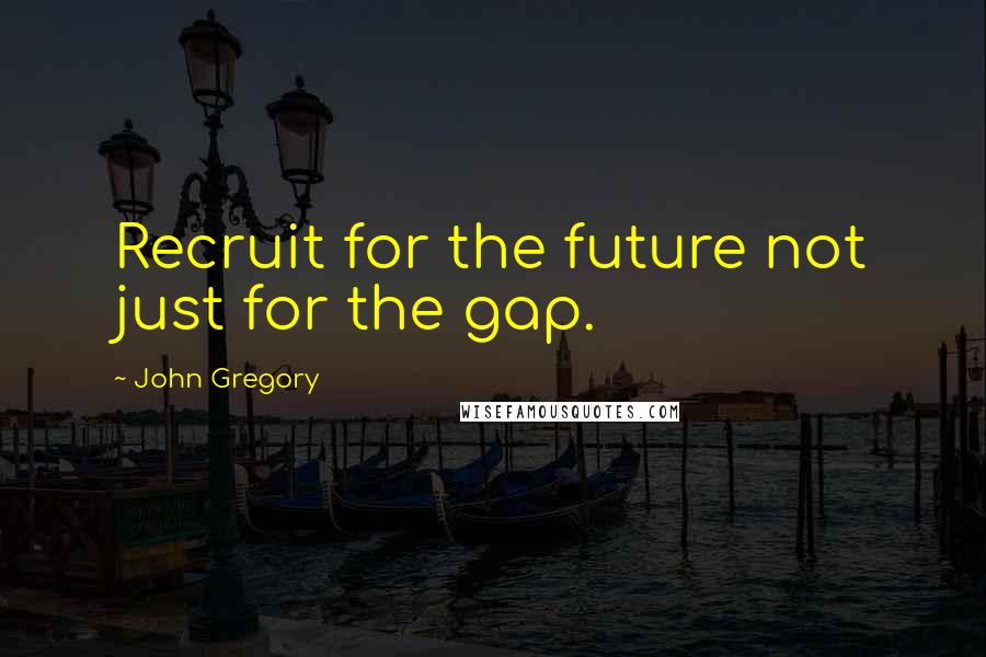 John Gregory Quotes: Recruit for the future not just for the gap.