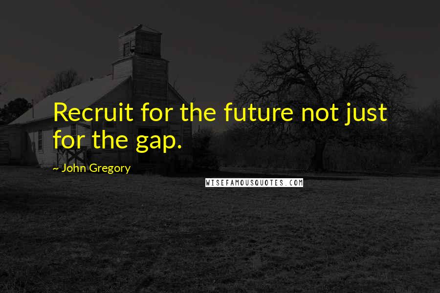 John Gregory Quotes: Recruit for the future not just for the gap.