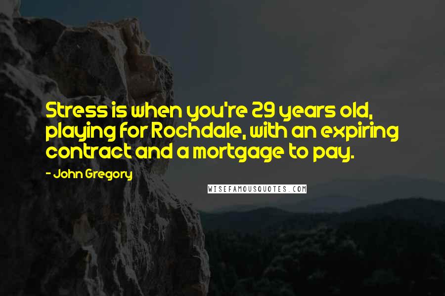 John Gregory Quotes: Stress is when you're 29 years old, playing for Rochdale, with an expiring contract and a mortgage to pay.