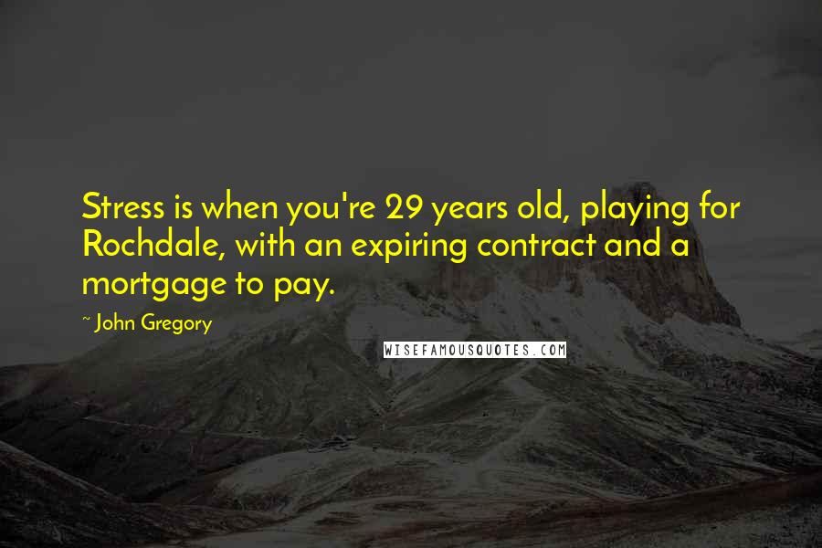 John Gregory Quotes: Stress is when you're 29 years old, playing for Rochdale, with an expiring contract and a mortgage to pay.