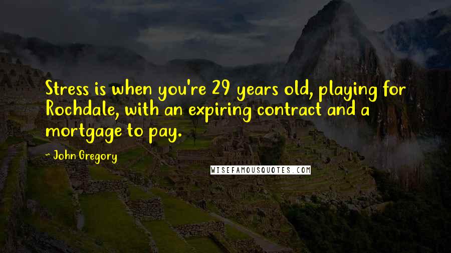 John Gregory Quotes: Stress is when you're 29 years old, playing for Rochdale, with an expiring contract and a mortgage to pay.