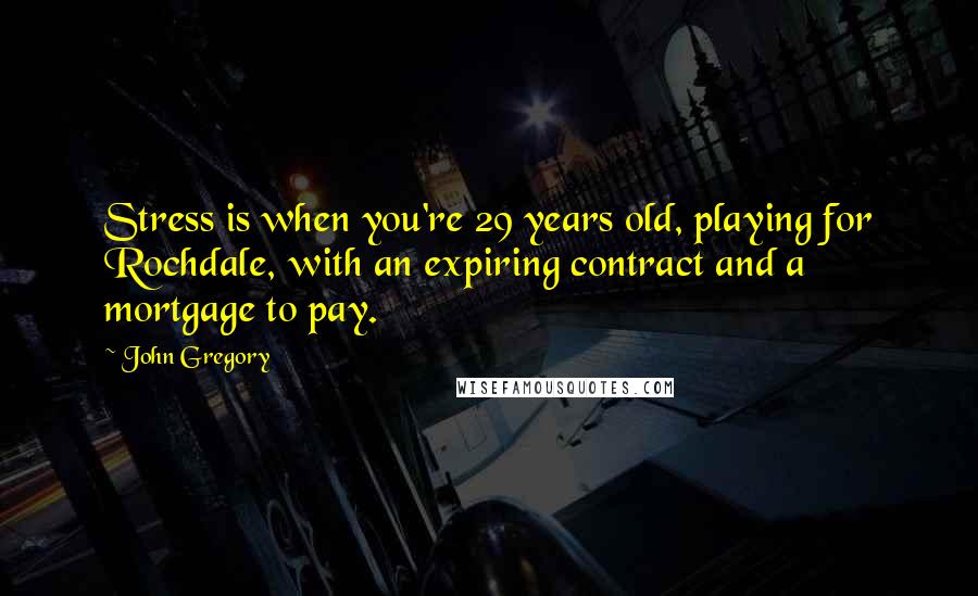 John Gregory Quotes: Stress is when you're 29 years old, playing for Rochdale, with an expiring contract and a mortgage to pay.