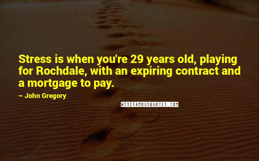 John Gregory Quotes: Stress is when you're 29 years old, playing for Rochdale, with an expiring contract and a mortgage to pay.