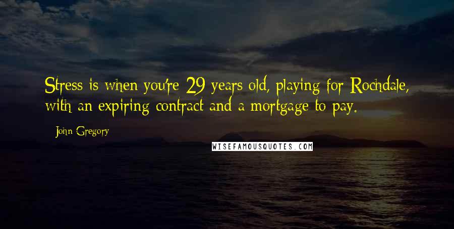 John Gregory Quotes: Stress is when you're 29 years old, playing for Rochdale, with an expiring contract and a mortgage to pay.