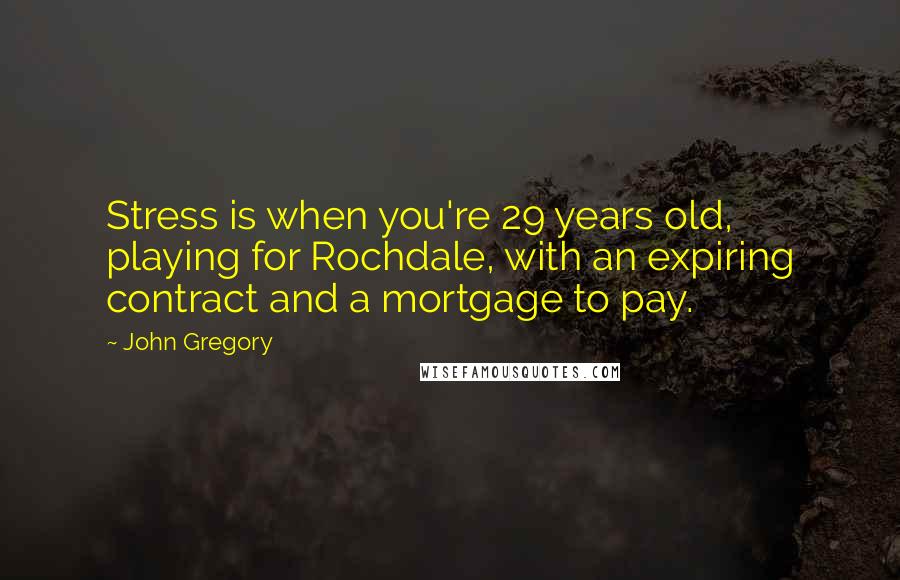 John Gregory Quotes: Stress is when you're 29 years old, playing for Rochdale, with an expiring contract and a mortgage to pay.