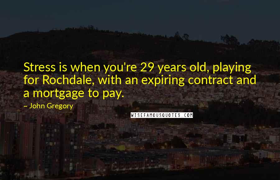 John Gregory Quotes: Stress is when you're 29 years old, playing for Rochdale, with an expiring contract and a mortgage to pay.